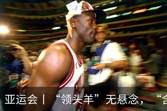亚运会丨“领头羊”无悬念，“含金量”见真章